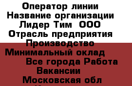 Оператор линии › Название организации ­ Лидер Тим, ООО › Отрасль предприятия ­ Производство › Минимальный оклад ­ 34 000 - Все города Работа » Вакансии   . Московская обл.,Климовск г.